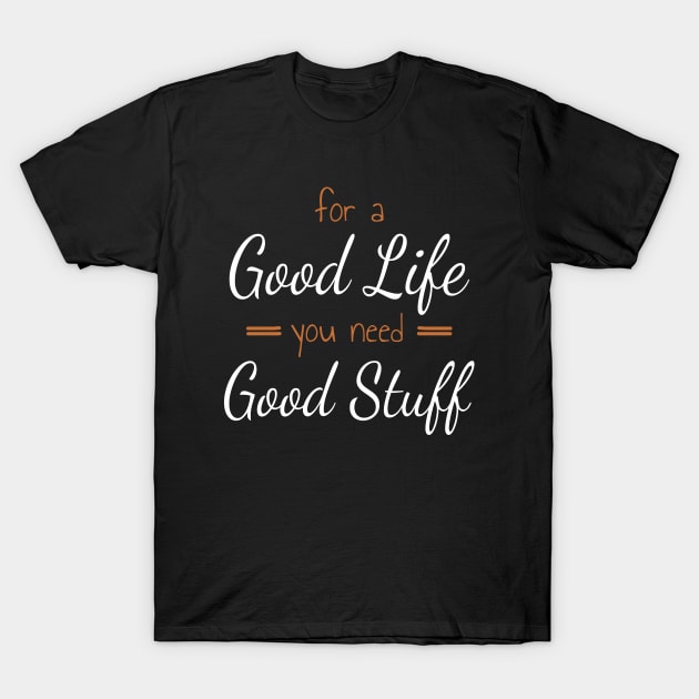 For A Good Life You Need Good Stuff T-Shirt by Axiomfox